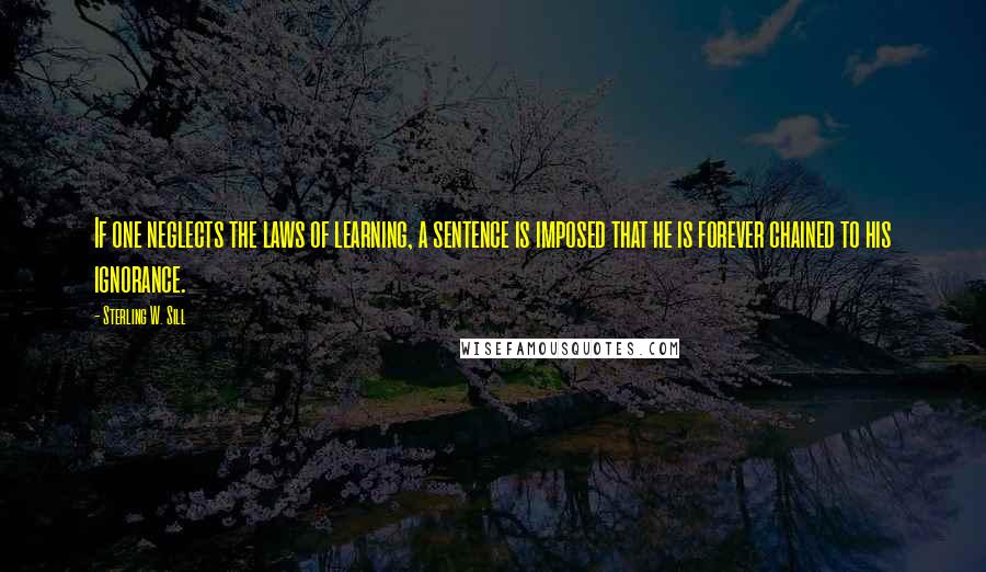Sterling W. Sill Quotes: If one neglects the laws of learning, a sentence is imposed that he is forever chained to his ignorance.