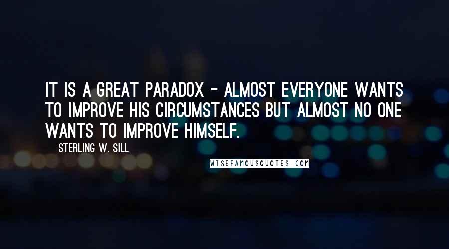Sterling W. Sill Quotes: It is a great paradox - almost everyone wants to improve his circumstances but almost no one wants to improve himself.