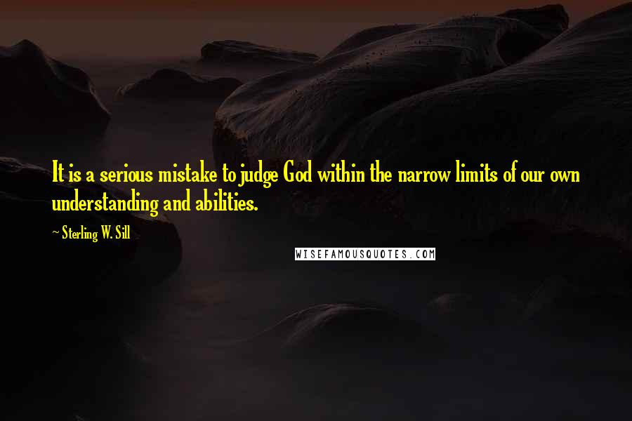 Sterling W. Sill Quotes: It is a serious mistake to judge God within the narrow limits of our own understanding and abilities.