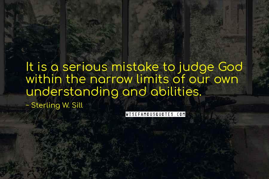 Sterling W. Sill Quotes: It is a serious mistake to judge God within the narrow limits of our own understanding and abilities.