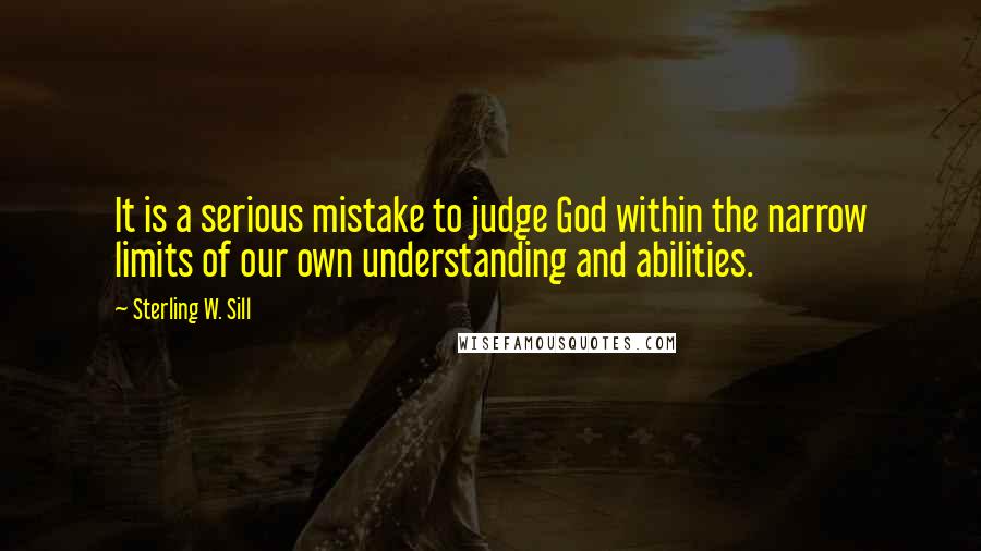 Sterling W. Sill Quotes: It is a serious mistake to judge God within the narrow limits of our own understanding and abilities.