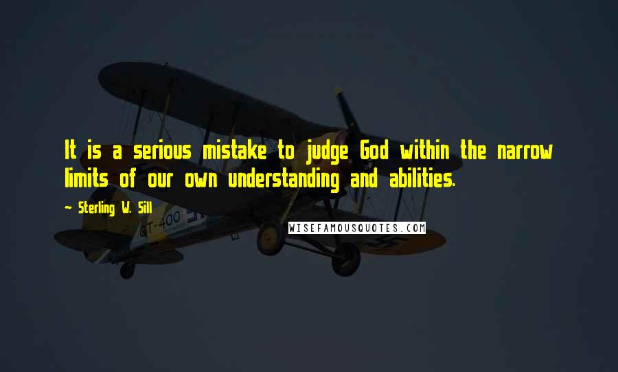 Sterling W. Sill Quotes: It is a serious mistake to judge God within the narrow limits of our own understanding and abilities.