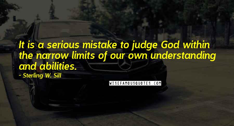 Sterling W. Sill Quotes: It is a serious mistake to judge God within the narrow limits of our own understanding and abilities.