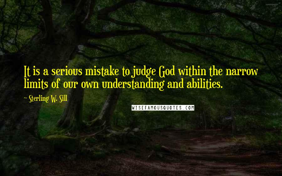 Sterling W. Sill Quotes: It is a serious mistake to judge God within the narrow limits of our own understanding and abilities.