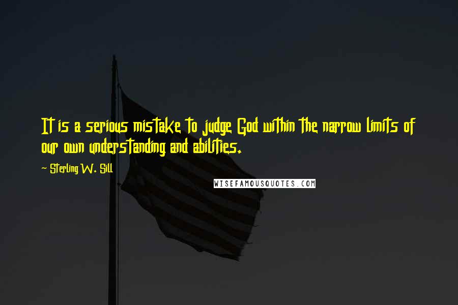 Sterling W. Sill Quotes: It is a serious mistake to judge God within the narrow limits of our own understanding and abilities.