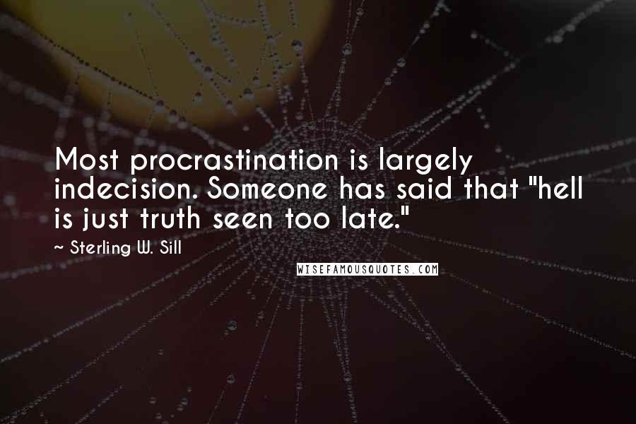 Sterling W. Sill Quotes: Most procrastination is largely indecision. Someone has said that "hell is just truth seen too late."