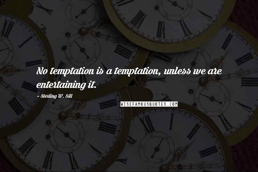 Sterling W. Sill Quotes: No temptation is a temptation, unless we are entertaining it.