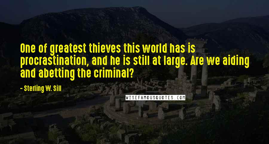 Sterling W. Sill Quotes: One of greatest thieves this world has is procrastination, and he is still at large. Are we aiding and abetting the criminal?