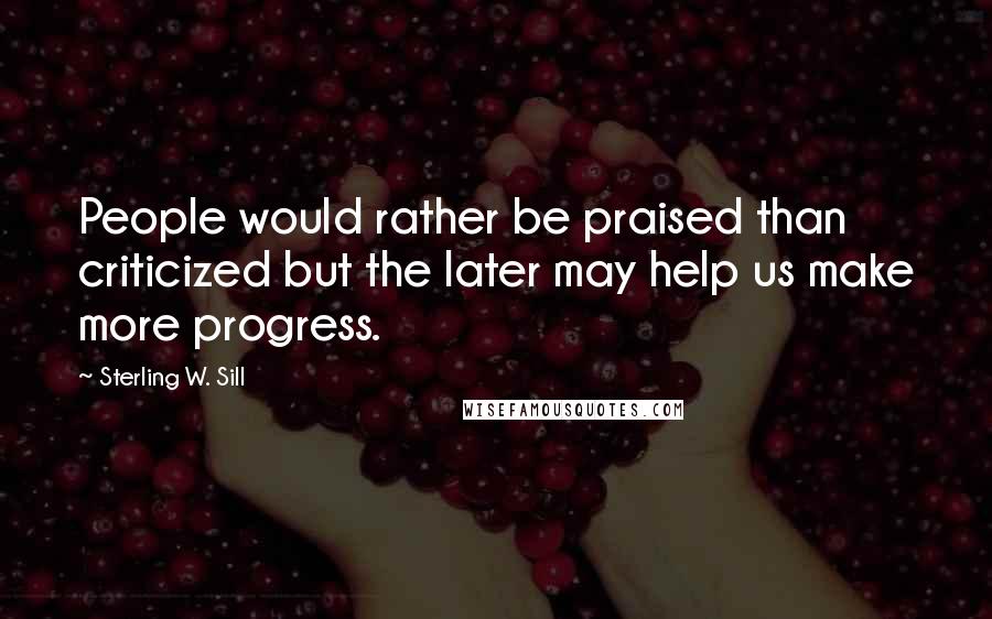 Sterling W. Sill Quotes: People would rather be praised than criticized but the later may help us make more progress.