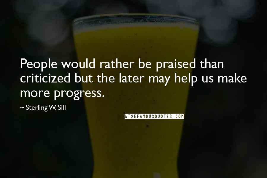 Sterling W. Sill Quotes: People would rather be praised than criticized but the later may help us make more progress.