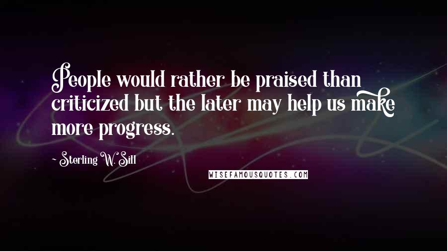 Sterling W. Sill Quotes: People would rather be praised than criticized but the later may help us make more progress.