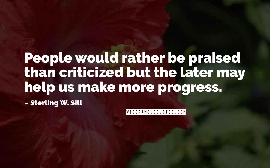 Sterling W. Sill Quotes: People would rather be praised than criticized but the later may help us make more progress.