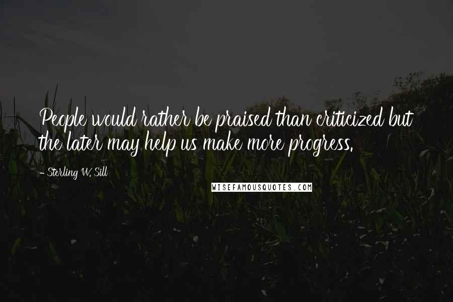 Sterling W. Sill Quotes: People would rather be praised than criticized but the later may help us make more progress.