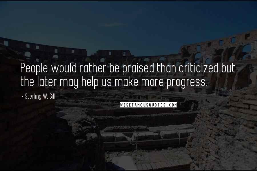 Sterling W. Sill Quotes: People would rather be praised than criticized but the later may help us make more progress.