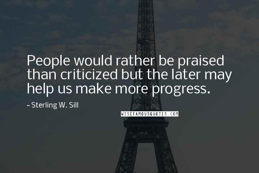 Sterling W. Sill Quotes: People would rather be praised than criticized but the later may help us make more progress.