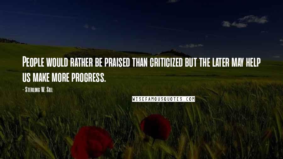 Sterling W. Sill Quotes: People would rather be praised than criticized but the later may help us make more progress.