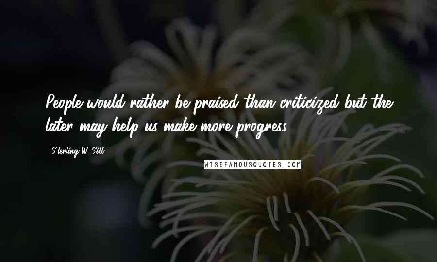 Sterling W. Sill Quotes: People would rather be praised than criticized but the later may help us make more progress.