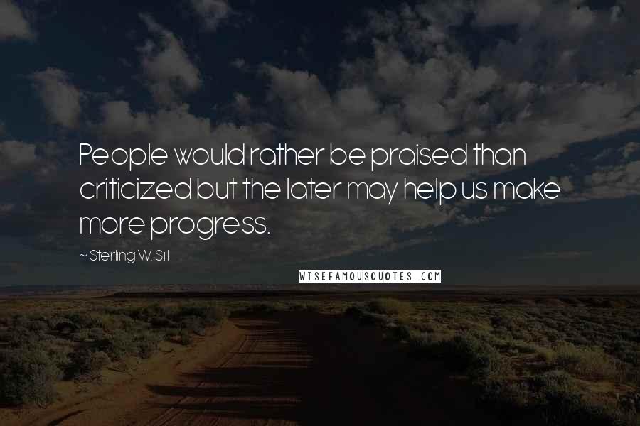 Sterling W. Sill Quotes: People would rather be praised than criticized but the later may help us make more progress.