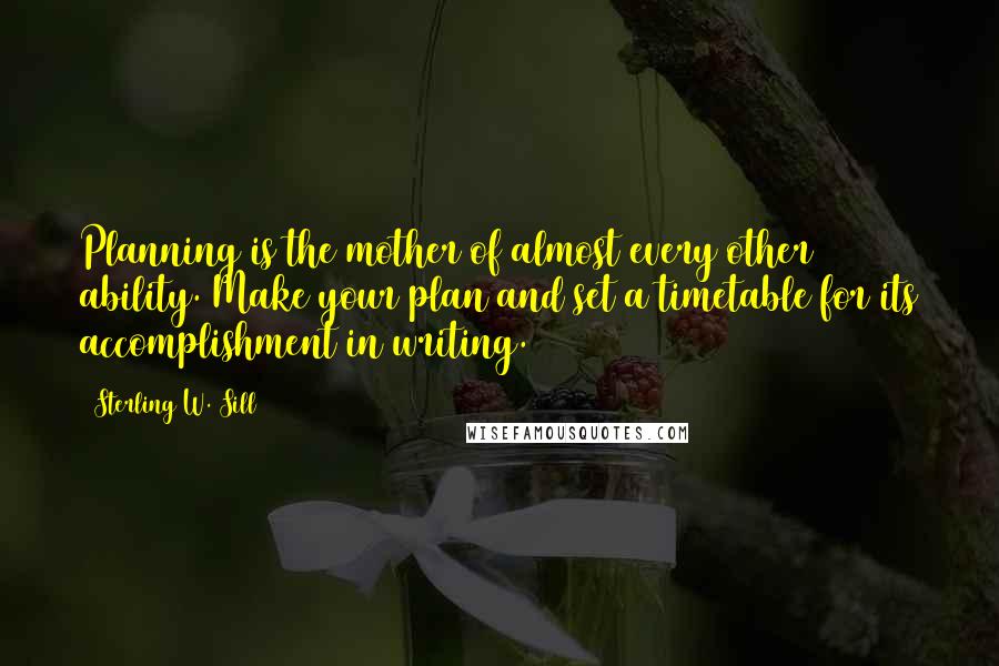 Sterling W. Sill Quotes: Planning is the mother of almost every other ability. Make your plan and set a timetable for its accomplishment in writing.