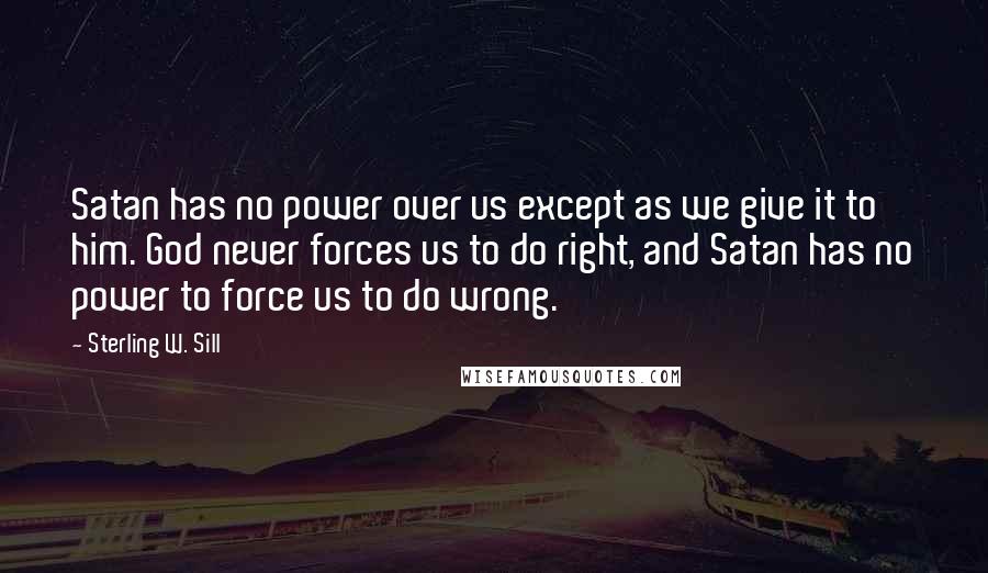 Sterling W. Sill Quotes: Satan has no power over us except as we give it to him. God never forces us to do right, and Satan has no power to force us to do wrong.