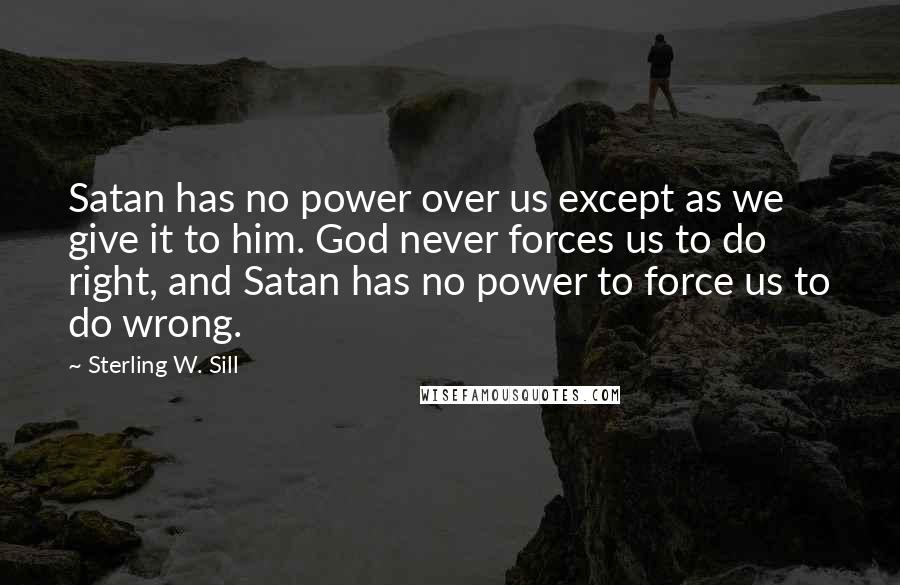 Sterling W. Sill Quotes: Satan has no power over us except as we give it to him. God never forces us to do right, and Satan has no power to force us to do wrong.