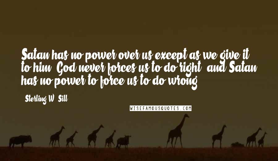 Sterling W. Sill Quotes: Satan has no power over us except as we give it to him. God never forces us to do right, and Satan has no power to force us to do wrong.