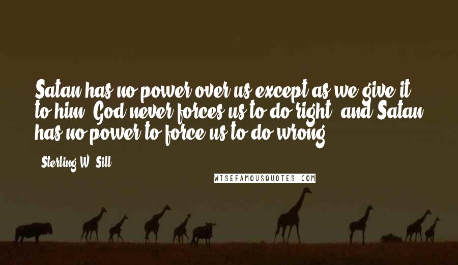 Sterling W. Sill Quotes: Satan has no power over us except as we give it to him. God never forces us to do right, and Satan has no power to force us to do wrong.