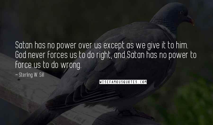 Sterling W. Sill Quotes: Satan has no power over us except as we give it to him. God never forces us to do right, and Satan has no power to force us to do wrong.