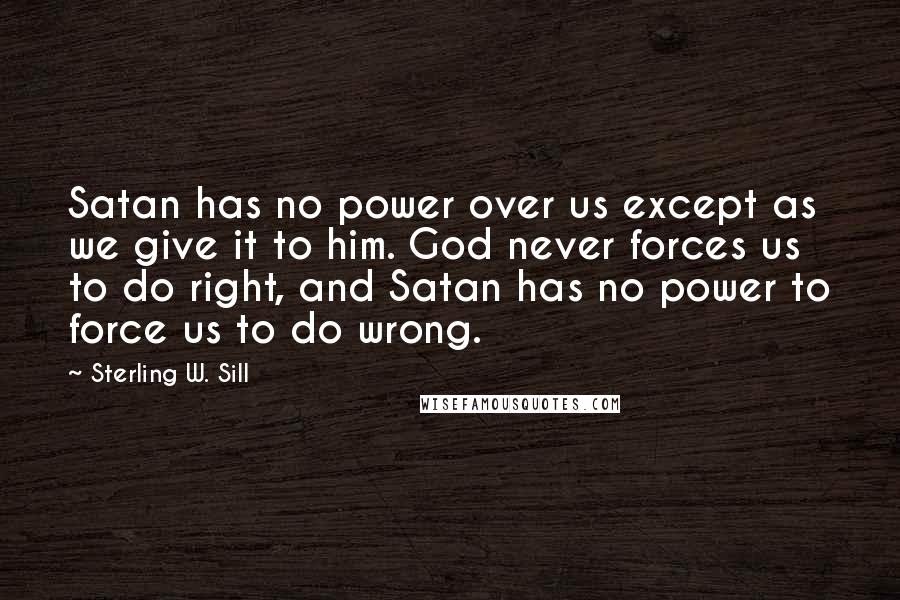 Sterling W. Sill Quotes: Satan has no power over us except as we give it to him. God never forces us to do right, and Satan has no power to force us to do wrong.