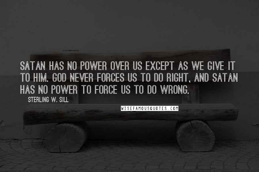 Sterling W. Sill Quotes: Satan has no power over us except as we give it to him. God never forces us to do right, and Satan has no power to force us to do wrong.