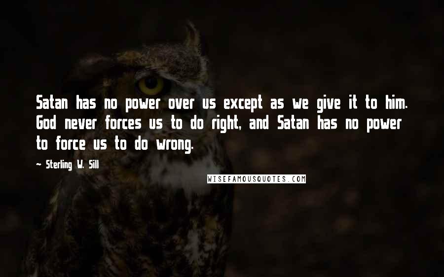 Sterling W. Sill Quotes: Satan has no power over us except as we give it to him. God never forces us to do right, and Satan has no power to force us to do wrong.