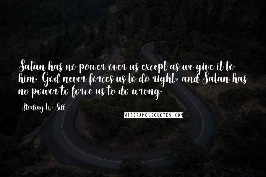 Sterling W. Sill Quotes: Satan has no power over us except as we give it to him. God never forces us to do right, and Satan has no power to force us to do wrong.