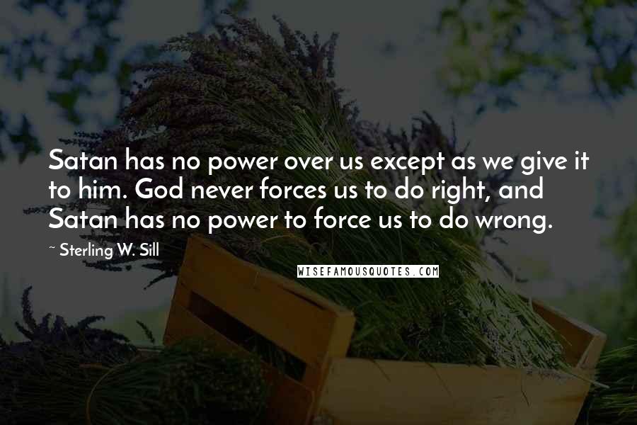 Sterling W. Sill Quotes: Satan has no power over us except as we give it to him. God never forces us to do right, and Satan has no power to force us to do wrong.