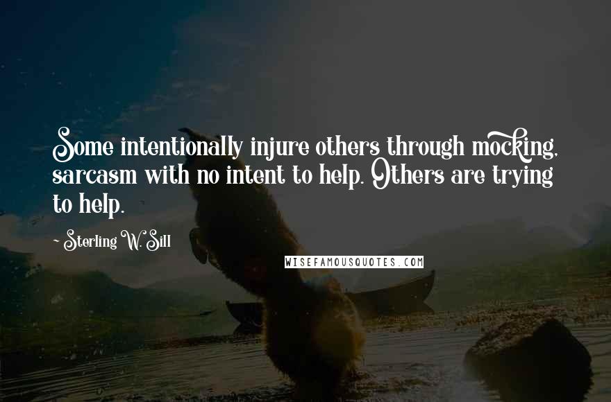 Sterling W. Sill Quotes: Some intentionally injure others through mocking, sarcasm with no intent to help. Others are trying to help.