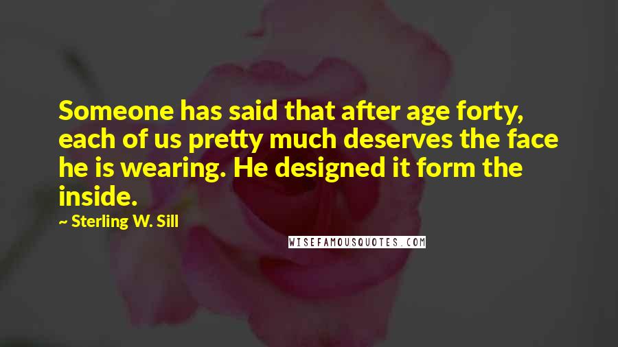 Sterling W. Sill Quotes: Someone has said that after age forty, each of us pretty much deserves the face he is wearing. He designed it form the inside.