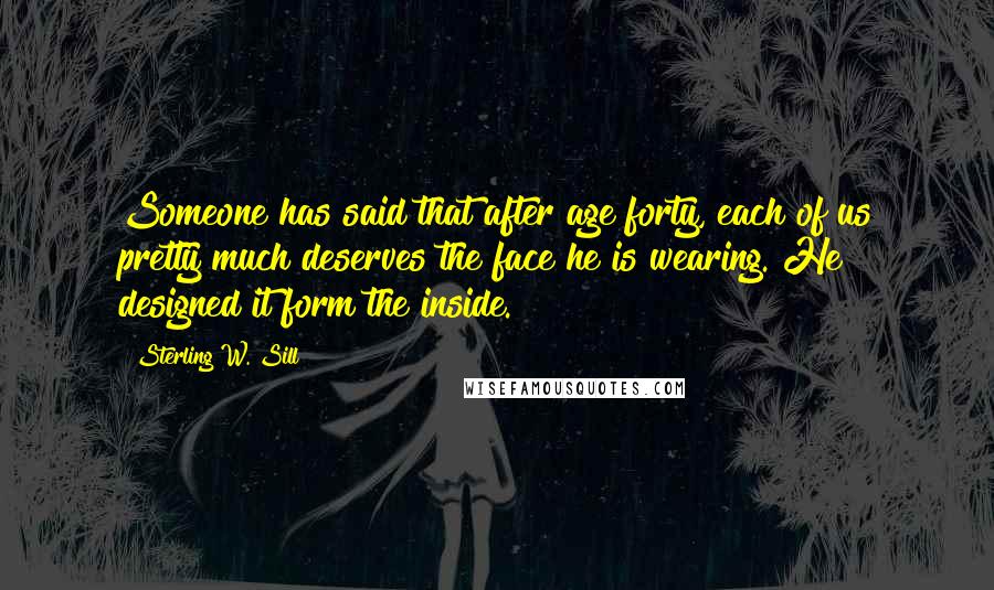 Sterling W. Sill Quotes: Someone has said that after age forty, each of us pretty much deserves the face he is wearing. He designed it form the inside.