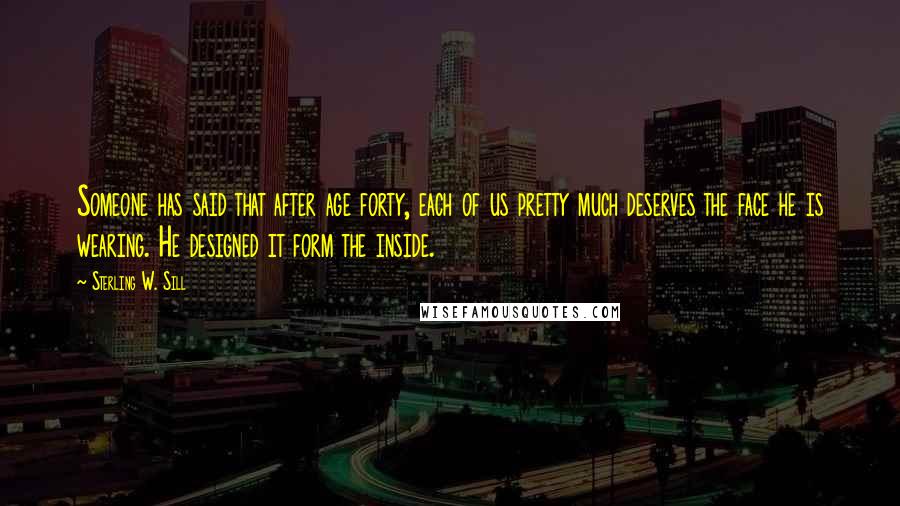 Sterling W. Sill Quotes: Someone has said that after age forty, each of us pretty much deserves the face he is wearing. He designed it form the inside.