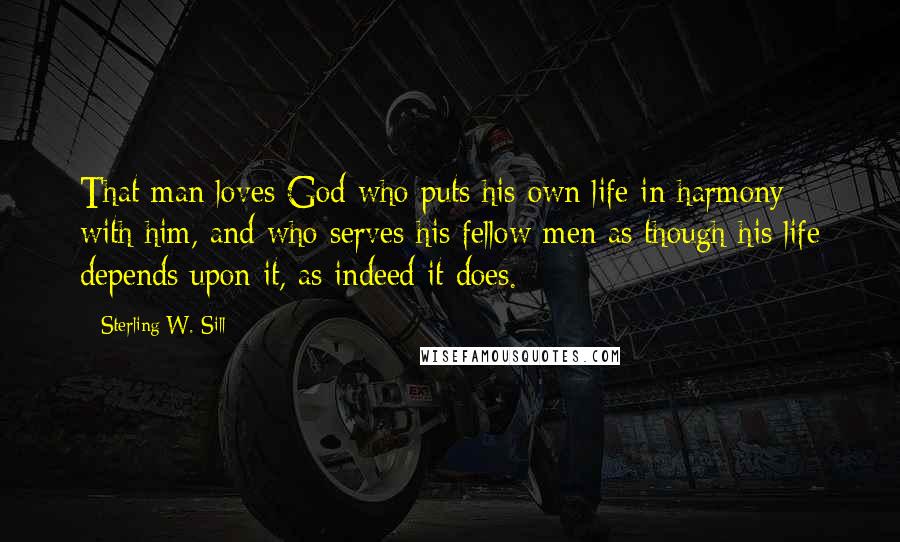 Sterling W. Sill Quotes: That man loves God who puts his own life in harmony with him, and who serves his fellow men as though his life depends upon it, as indeed it does.