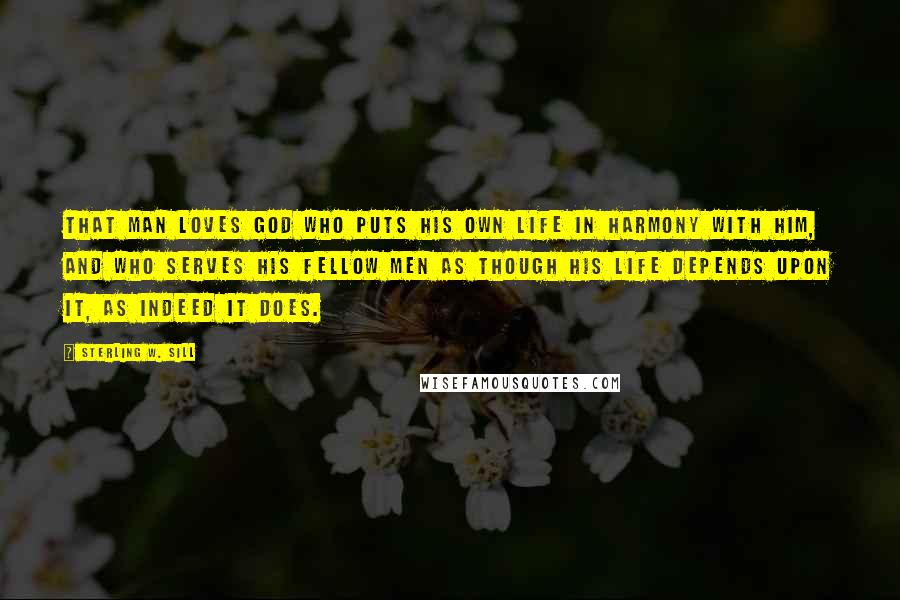 Sterling W. Sill Quotes: That man loves God who puts his own life in harmony with him, and who serves his fellow men as though his life depends upon it, as indeed it does.