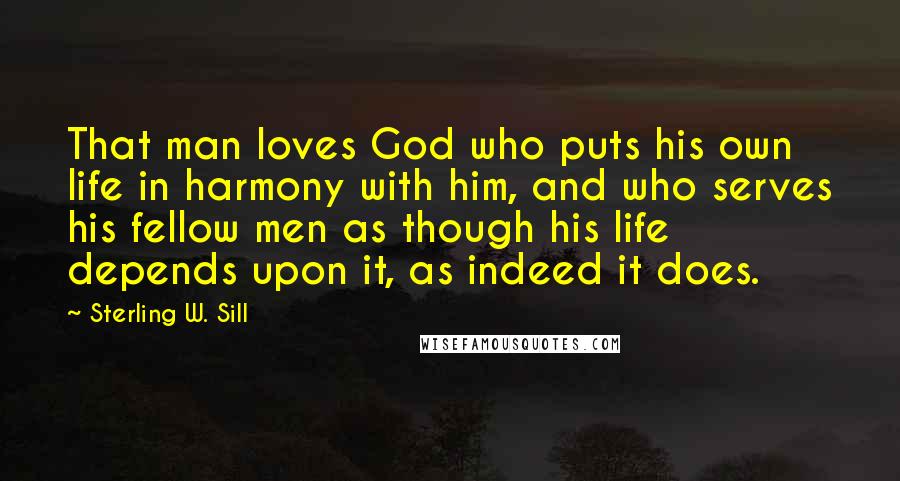 Sterling W. Sill Quotes: That man loves God who puts his own life in harmony with him, and who serves his fellow men as though his life depends upon it, as indeed it does.