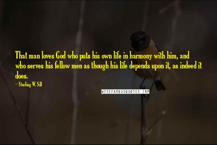 Sterling W. Sill Quotes: That man loves God who puts his own life in harmony with him, and who serves his fellow men as though his life depends upon it, as indeed it does.