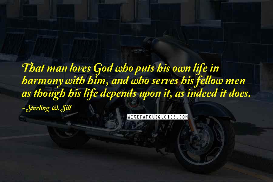 Sterling W. Sill Quotes: That man loves God who puts his own life in harmony with him, and who serves his fellow men as though his life depends upon it, as indeed it does.