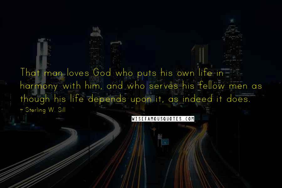 Sterling W. Sill Quotes: That man loves God who puts his own life in harmony with him, and who serves his fellow men as though his life depends upon it, as indeed it does.