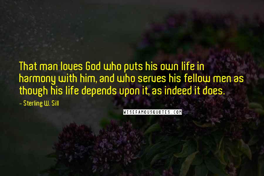 Sterling W. Sill Quotes: That man loves God who puts his own life in harmony with him, and who serves his fellow men as though his life depends upon it, as indeed it does.