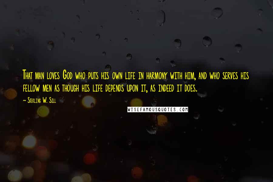 Sterling W. Sill Quotes: That man loves God who puts his own life in harmony with him, and who serves his fellow men as though his life depends upon it, as indeed it does.