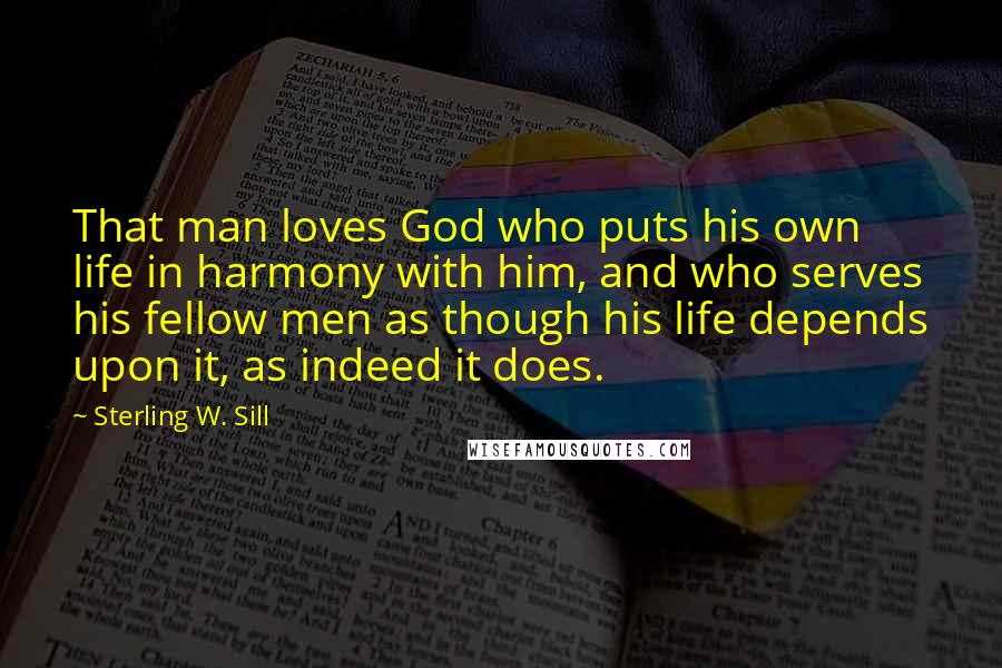 Sterling W. Sill Quotes: That man loves God who puts his own life in harmony with him, and who serves his fellow men as though his life depends upon it, as indeed it does.