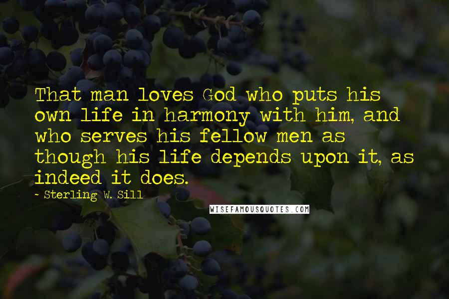 Sterling W. Sill Quotes: That man loves God who puts his own life in harmony with him, and who serves his fellow men as though his life depends upon it, as indeed it does.