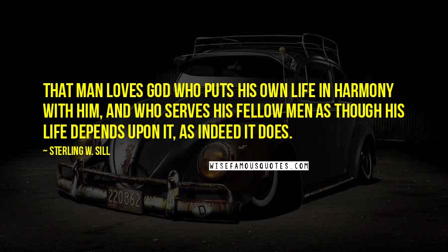 Sterling W. Sill Quotes: That man loves God who puts his own life in harmony with him, and who serves his fellow men as though his life depends upon it, as indeed it does.