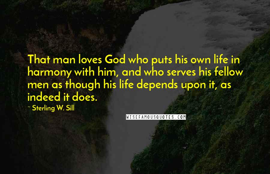 Sterling W. Sill Quotes: That man loves God who puts his own life in harmony with him, and who serves his fellow men as though his life depends upon it, as indeed it does.