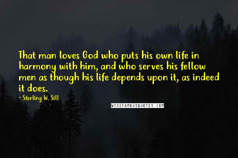 Sterling W. Sill Quotes: That man loves God who puts his own life in harmony with him, and who serves his fellow men as though his life depends upon it, as indeed it does.